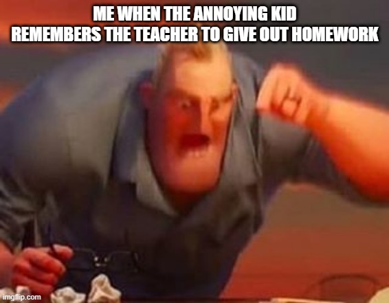 schools | ME WHEN THE ANNOYING KID REMEMBERS THE TEACHER TO GIVE OUT HOMEWORK | image tagged in mr incredible mad | made w/ Imgflip meme maker