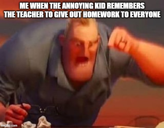 school | ME WHEN THE ANNOYING KID REMEMBERS THE TEACHER TO GIVE OUT HOMEWORK TO EVERYONE | image tagged in mr incredible mad | made w/ Imgflip meme maker