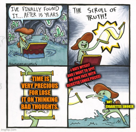 -Think twice for a paradise. | -I HATE MYSELF AND I WANT TO SPIT ON OWN FACE WITH REJECTED LUNGS PIECES! -TIME IS VERY PRECIOUS FOR LOSE IT ON THINKING BAD THOUGHTS. *ANY CIGARETTES SMOKER | image tagged in memes,the scroll of truth,shower thoughts,all life is precious,so true memes,keith richards cigarette | made w/ Imgflip meme maker
