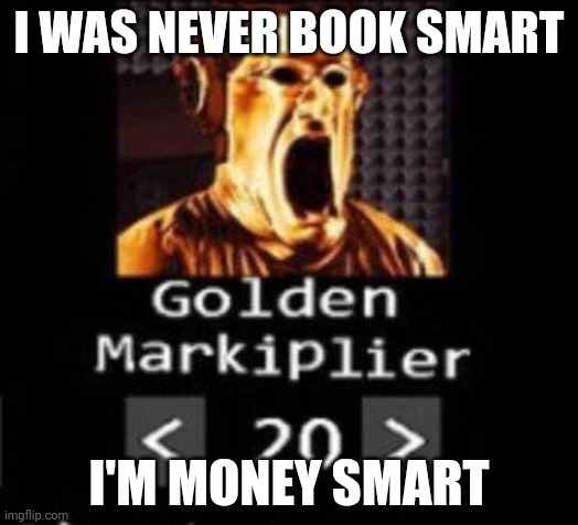 Makes me more intelligent | I WAS NEVER BOOK SMART; I'M MONEY SMART | image tagged in golden markiplier | made w/ Imgflip meme maker