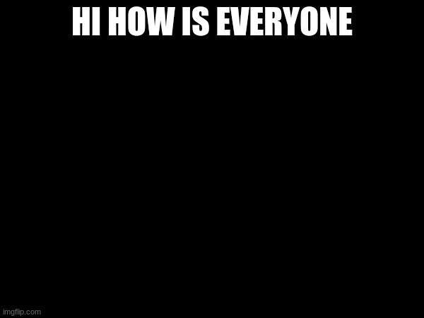 HI HOW IS EVERYONE | made w/ Imgflip meme maker