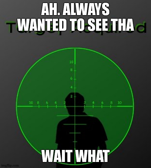 target aquired | AH. ALWAYS WANTED TO SEE THA WAIT WHAT | image tagged in target aquired | made w/ Imgflip meme maker
