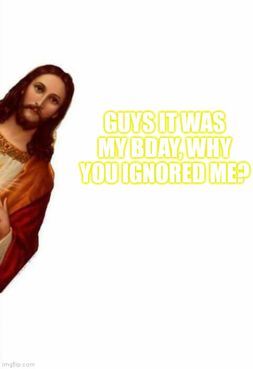 12/15/XX | GUYS IT WAS MY BDAY, WHY YOU IGNORED ME? | image tagged in jesus watcha doin,memes,jesus christ,christmas | made w/ Imgflip meme maker