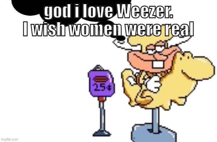 noise | god i love Weezer. I wish women were real | image tagged in noise | made w/ Imgflip meme maker