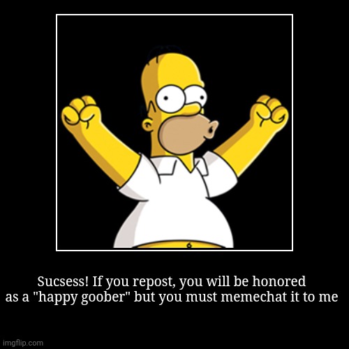 Sucsess! If you repost, you will be honored as a "happy goober" but you must memechat it to me | image tagged in funny,demotivationals | made w/ Imgflip demotivational maker