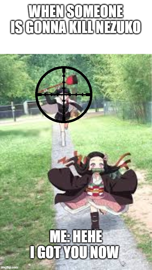 Ikilledthenezukokiller | WHEN SOMEONE IS GONNA KILL NEZUKO; ME: HEHE I GOT YOU NOW | image tagged in nezuko meme | made w/ Imgflip meme maker