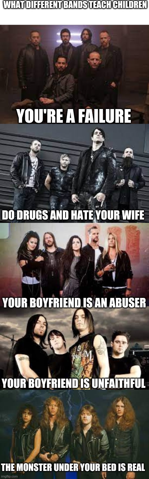 WHAT DIFFERENT BANDS TEACH CHILDREN; YOU'RE A FAILURE; DO DRUGS AND HATE YOUR WIFE; YOUR BOYFRIEND IS AN ABUSER; YOUR BOYFRIEND IS UNFAITHFUL; THE MONSTER UNDER YOUR BED IS REAL | made w/ Imgflip meme maker