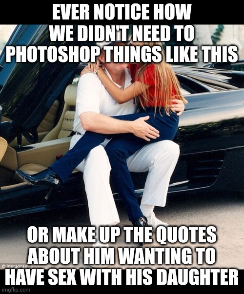 Trump Ivanka lap | EVER NOTICE HOW WE DIDN'T NEED TO PHOTOSHOP THINGS LIKE THIS OR MAKE UP THE QUOTES ABOUT HIM WANTING TO HAVE SEX WITH HIS DAUGHTER | image tagged in trump ivanka lap | made w/ Imgflip meme maker