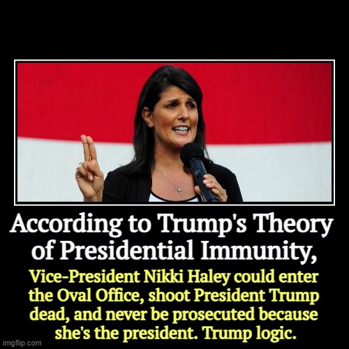 Trump's legal reasoning is pretty lame. | According to Trump's Theory 
of Presidential Immunity, | Vice-President Nikki Haley could enter 
the Oval Office, shoot President Trump 
dea | image tagged in funny,demotivationals,trump,immunity,haley,prosecution | made w/ Imgflip demotivational maker
