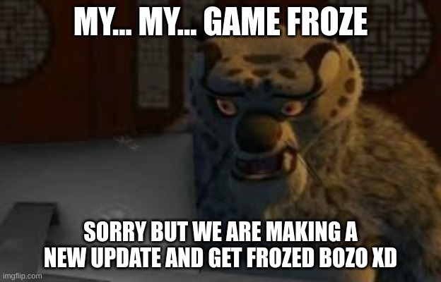 same | MY... MY... GAME FROZE; SORRY BUT WE ARE MAKING A NEW UPDATE AND GET FROZED BOZO XD | image tagged in tai lung,same,type in chat | made w/ Imgflip meme maker