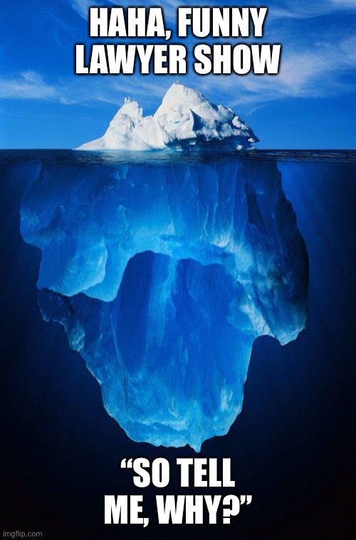 iceberg | HAHA, FUNNY LAWYER SHOW; “SO TELL ME, WHY?” | image tagged in iceberg | made w/ Imgflip meme maker