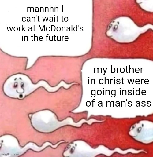 Sperm conversation | mannnn I can't wait to work at McDonald's in the future; my brother in christ were going inside of a man's ass | image tagged in sperm conversation | made w/ Imgflip meme maker