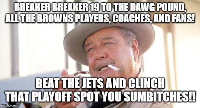 Buford T Justice | BREAKER BREAKER 19 TO THE DAWG POUND, ALL THE BROWNS PLAYERS, COACHES, AND FANS! BEAT THE JETS AND CLINCH THAT PLAYOFF SPOT YOU SUMBITCHES!! | image tagged in buford t justice | made w/ Imgflip meme maker