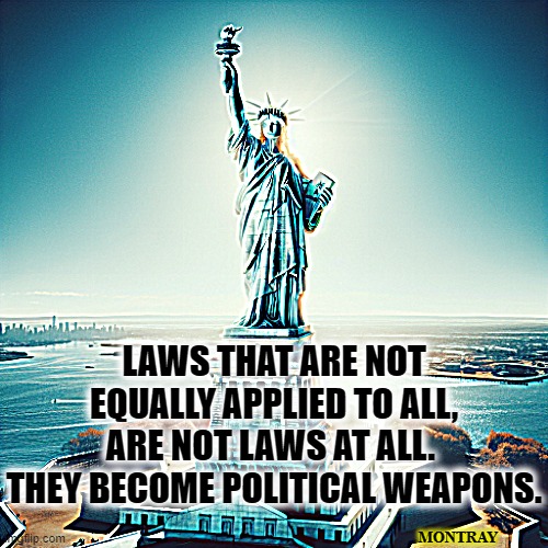 Laws that are not equally applied to all, are not laws at all.  They become political weapons. | LAWS THAT ARE NOT EQUALLY APPLIED TO ALL, ARE NOT LAWS AT ALL.  THEY BECOME POLITICAL WEAPONS. MONTRAY | image tagged in political meme,inequally applied laws,injustice,broken arrow,persecution based on political affiliation | made w/ Imgflip meme maker