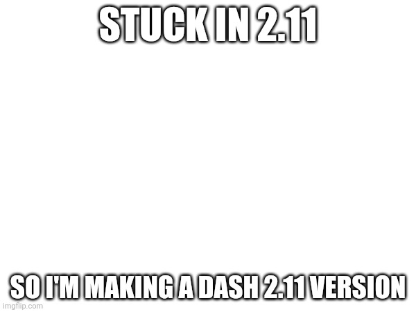 Dash | STUCK IN 2.11; SO I'M MAKING A DASH 2.11 VERSION | image tagged in geometry dash,dash,help me | made w/ Imgflip meme maker