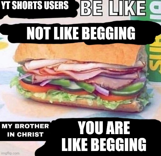 True button ? | YT SHORTS USERS; NOT LIKE BEGGING; YOU ARE LIKE BEGGING | image tagged in brother in christ subway | made w/ Imgflip meme maker