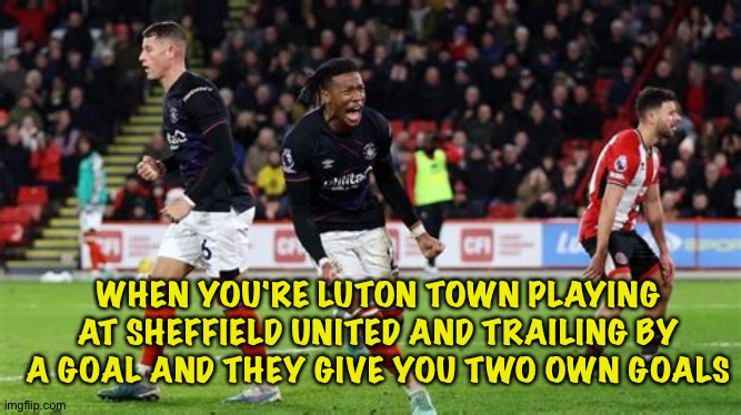 Sheffield United 2:3 Luton Town | WHEN YOU'RE LUTON TOWN PLAYING AT SHEFFIELD UNITED AND TRAILING BY A GOAL AND THEY GIVE YOU TWO OWN GOALS | image tagged in luton town winning | made w/ Imgflip meme maker