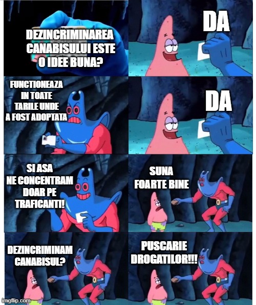 patrick not my wallet | DA; DEZINCRIMINAREA
 CANABISULUI ESTE
 O IDEE BUNA? FUNCTIONEAZA IN TOATE TARILE UNDE A FOST ADOPTATA; DA; SI ASA NE CONCENTRAM DOAR PE TRAFICANTI! SUNA FOARTE BINE; PUSCARIE DROGATILOR!!! DEZINCRIMINAM CANABISUL? | image tagged in patrick not my wallet | made w/ Imgflip meme maker