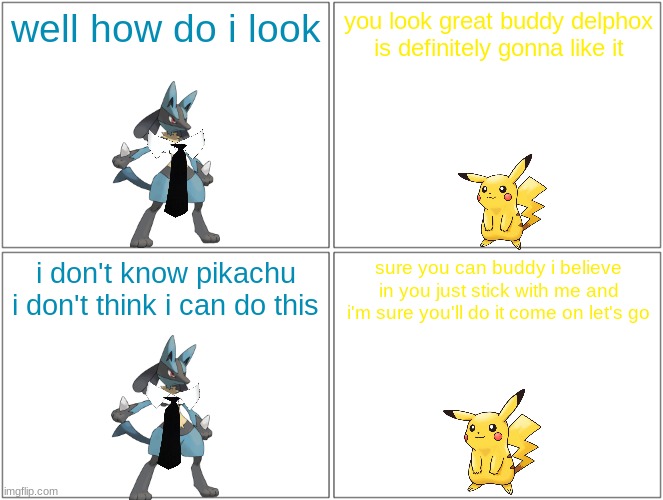 double poke date 3/5 | well how do i look; you look great buddy delphox is definitely gonna like it; i don't know pikachu i don't think i can do this; sure you can buddy i believe in you just stick with me and i'm sure you'll do it come on let's go | image tagged in memes,blank comic panel 2x2,pikachu,lucario | made w/ Imgflip meme maker