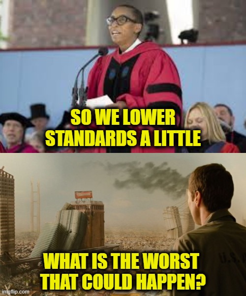 Idiocracy is prophesy | SO WE LOWER
STANDARDS A LITTLE; WHAT IS THE WORST 
THAT COULD HAPPEN? | image tagged in idiocracy | made w/ Imgflip meme maker