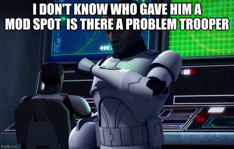 clone trooper | I DON'T KNOW WHO GAVE HIM A MOD SPOT  IS THERE A PROBLEM TROOPER | image tagged in clone trooper | made w/ Imgflip meme maker