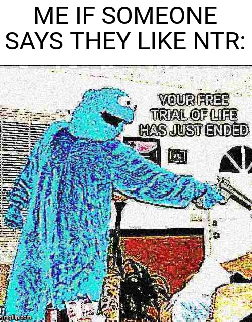 begone ntr!!! | ME IF SOMEONE SAYS THEY LIKE NTR: | image tagged in your free trial of life has just ended | made w/ Imgflip meme maker