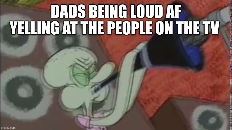 Dads watching football be like | DADS BEING LOUD AF YELLING AT THE PEOPLE ON THE TV | image tagged in squidward clarinet,dad | made w/ Imgflip meme maker