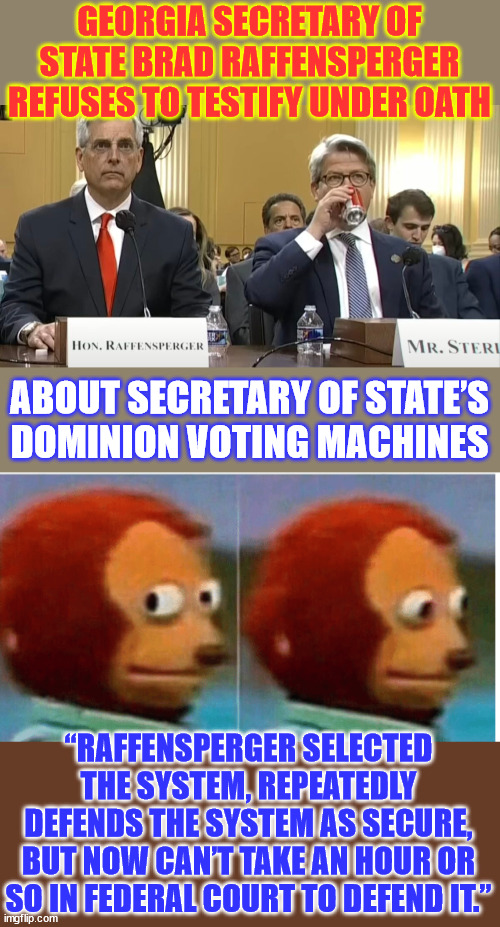 Many exploitable vulnerabilities in the Dominion Voting Systems exposed | GEORGIA SECRETARY OF STATE BRAD RAFFENSPERGER REFUSES TO TESTIFY UNDER OATH; ABOUT SECRETARY OF STATE’S

DOMINION VOTING MACHINES; “RAFFENSPERGER SELECTED THE SYSTEM, REPEATEDLY DEFENDS THE SYSTEM AS SECURE, BUT NOW CAN’T TAKE AN HOUR OR SO IN FEDERAL COURT TO DEFEND IT.” | image tagged in feel guilty,they can't defend their election fraud,trump was right,what is brad hiding,2020 election fraud is real | made w/ Imgflip meme maker