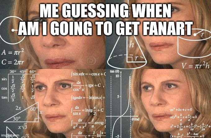 Calculating meme | ME GUESSING WHEN AM I GOING TO GET FANART | image tagged in calculating meme | made w/ Imgflip meme maker