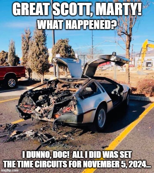 Ain't nobody got *time* fo' dat | GREAT SCOTT, MARTY! WHAT HAPPENED? I DUNNO, DOC!  ALL I DID WAS SET THE TIME CIRCUITS FOR NOVEMBER 5, 2024... | image tagged in delorean | made w/ Imgflip meme maker