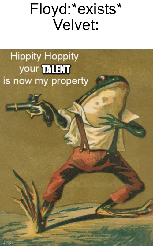 *Floyd spends the next few days slowly dying in a perfume bottle* | Floyd:*exists*
Velvet:; TALENT | image tagged in hippity hoppity your meme is now my property,trolls,talent | made w/ Imgflip meme maker