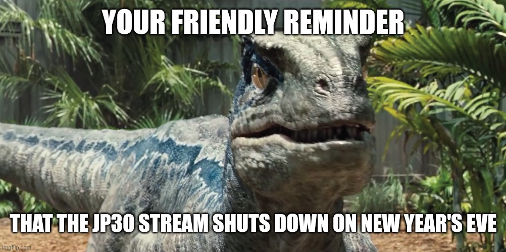 After that I will disable posting and delete it | YOUR FRIENDLY REMINDER; THAT THE JP30 STREAM SHUTS DOWN ON NEW YEAR'S EVE | image tagged in jurassic world | made w/ Imgflip meme maker