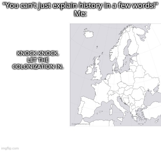 "You can't just explain history in a few words!"
Me:; KNOCK KNOCK. LET THE COLONIZATION IN. | made w/ Imgflip meme maker