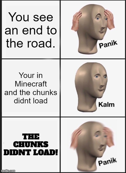 Minecraft on a wooden computer be like | You see an end to the road. Your in Minecraft and the chunks didnt load; THE CHUNKS DIDNT LOAD! | image tagged in memes,panik kalm panik | made w/ Imgflip meme maker