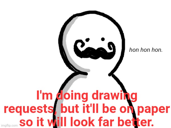 I'm doing drawing requests, but it'll be on paper so it will look far better. | hon hon hon. I'm doing drawing requests, but it'll be on paper so it will look far better. | made w/ Imgflip meme maker