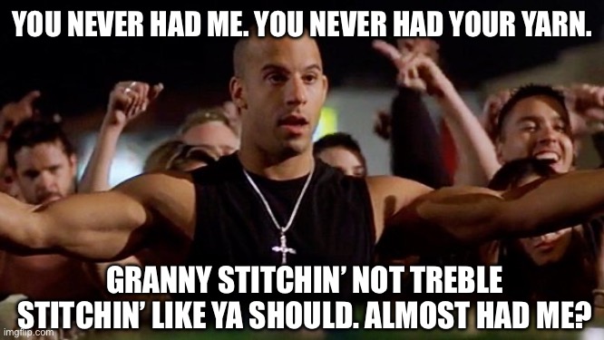 Fast and furious crochet edition | YOU NEVER HAD ME. YOU NEVER HAD YOUR YARN. GRANNY STITCHIN’ NOT TREBLE STITCHIN’ LIKE YA SHOULD. ALMOST HAD ME? | image tagged in vin diesel 01,crochet,yarn | made w/ Imgflip meme maker
