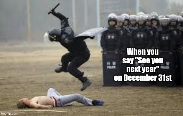 Cop Beat Down | When you say "See you next year" on December 31st | image tagged in cop beat down | made w/ Imgflip meme maker