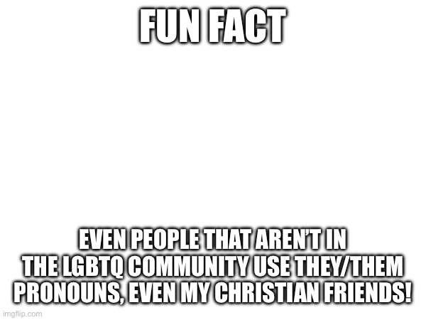 It’s true | FUN FACT; EVEN PEOPLE THAT AREN’T IN THE LGBTQ COMMUNITY USE THEY/THEM PRONOUNS, EVEN MY CHRISTIAN FRIENDS! | made w/ Imgflip meme maker