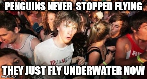 Sudden Clarity Clarence Meme | PENGUINS NEVER 
STOPPED FLYING THEY JUST FLY UNDERWATER NOW | image tagged in memes,sudden clarity clarence | made w/ Imgflip meme maker