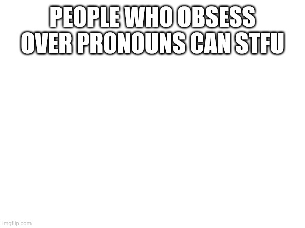 You guys are so focused on it. The scumbags in the lgbtq community | PEOPLE WHO OBSESS OVER PRONOUNS CAN STFU | made w/ Imgflip meme maker