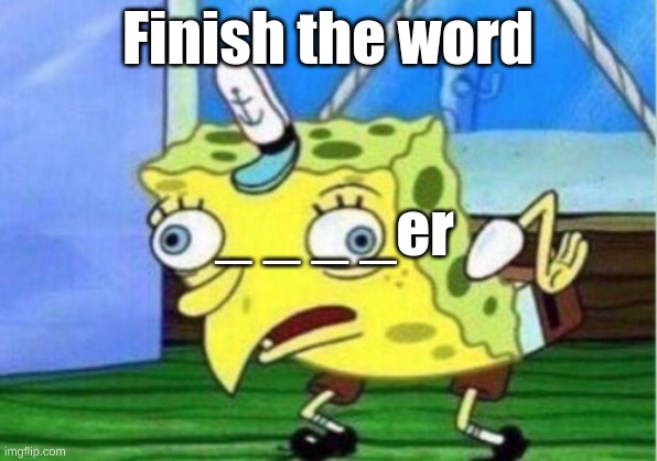 Mocking Spongebob | Finish the word; _ _ _ _er | image tagged in memes,mocking spongebob | made w/ Imgflip meme maker