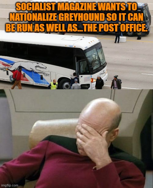 They aren't just non-thinking idiots; they are leftist non-thinking idiots. | SOCIALIST MAGAZINE WANTS TO NATIONALIZE GREYHOUND SO IT CAN BE RUN AS WELL AS...THE POST OFFICE. | image tagged in yep | made w/ Imgflip meme maker