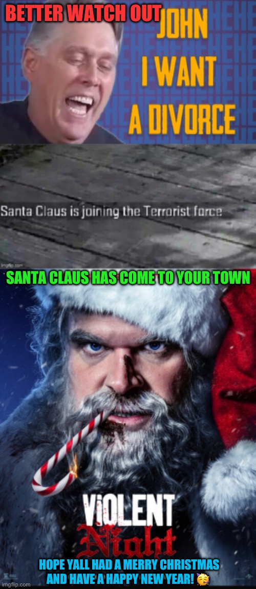 a little post xmas poem for yall <3 | BETTER WATCH OUT; SANTA CLAUS HAS COME TO YOUR TOWN; HOPE YALL HAD A MERRY CHRISTMAS AND HAVE A HAPPY NEW YEAR! 🥳 | image tagged in john i want a divorce,santa claus is joining the terrorist force,violent night poster | made w/ Imgflip meme maker