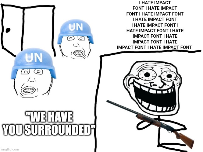 impact font is an eyesore that should be made illegal | I HATE IMPACT FONT I HATE IMPACT FONT I HATE IMPACT FONT I HATE IMPACT FONT I HATE IMPACT FONT I HATE IMPACT FONT I HATE IMPACT FONT I HATE IMPACT FONT I HATE IMPACT FONT I HATE IMPACT FONT; "WE HAVE YOU SURROUNDED" | image tagged in i hate the antichrist | made w/ Imgflip meme maker