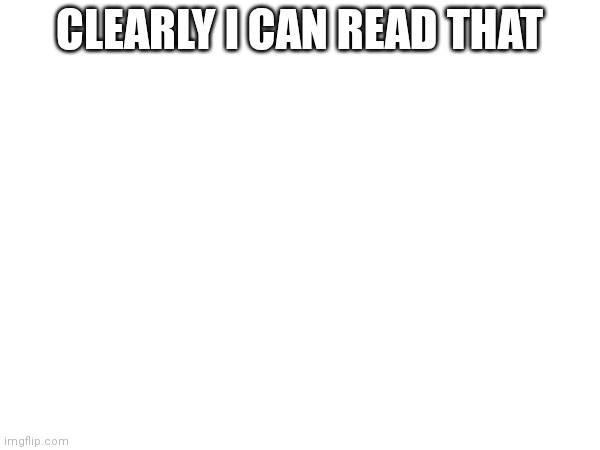 CLEARLY I CAN READ THAT | made w/ Imgflip meme maker