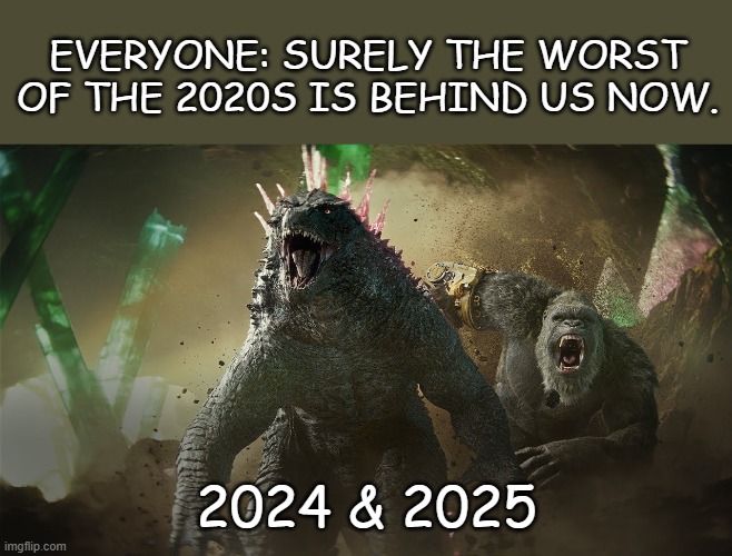 Godzilla X Kong | EVERYONE: SURELY THE WORST OF THE 2020S IS BEHIND US NOW. 2024 & 2025 | image tagged in godzilla,king kong,godzilla vs kong,monsters,2024,happy new year | made w/ Imgflip meme maker