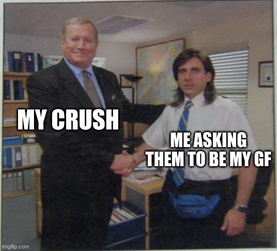 the office handshake | MY CRUSH; ME ASKING THEM TO BE MY GF | image tagged in the office handshake | made w/ Imgflip meme maker