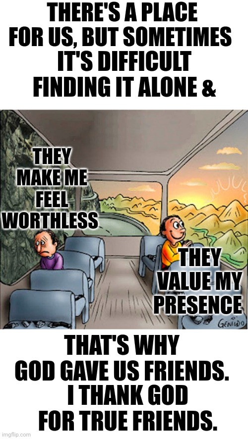 True Friendships Are Priceless | THERE'S A PLACE FOR US, BUT SOMETIMES; IT'S DIFFICULT FINDING IT ALONE &; THEY MAKE ME FEEL WORTHLESS; THEY VALUE MY PRESENCE; THAT'S WHY GOD GAVE US FRIENDS. I THANK GOD FOR TRUE FRIENDS. | image tagged in sad guy happy guy bus | made w/ Imgflip meme maker