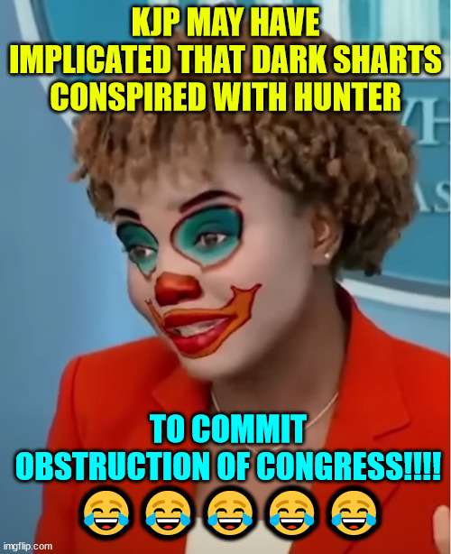 The clown blabbed... | KJP MAY HAVE IMPLICATED THAT DARK SHARTS CONSPIRED WITH HUNTER; TO COMMIT OBSTRUCTION OF CONGRESS!!!! 😂😂😂😂😂 | image tagged in clown karine,let slip obstruction of justice help | made w/ Imgflip meme maker
