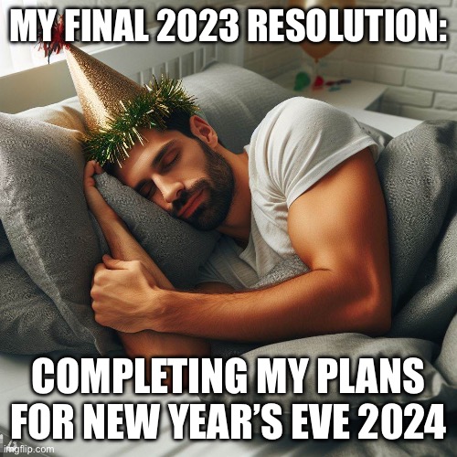 New Year’s Eve Plans | MY FINAL 2023 RESOLUTION:; COMPLETING MY PLANS FOR NEW YEAR’S EVE 2024 | image tagged in sleep,new years,new years eve,plans,new years resolutions | made w/ Imgflip meme maker